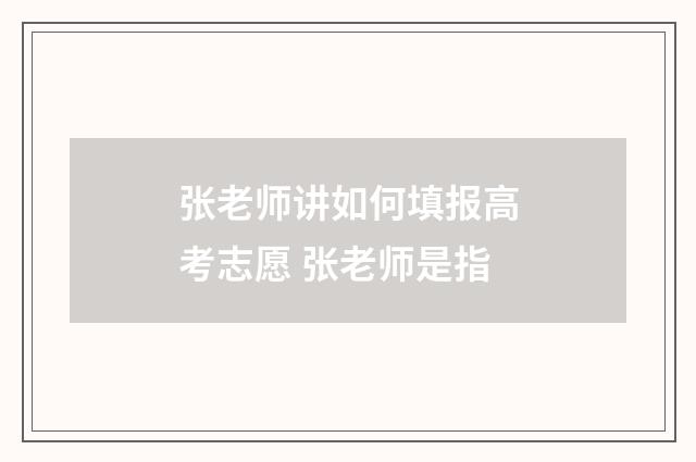 张老师讲如何填报高考志愿 张老师是指
