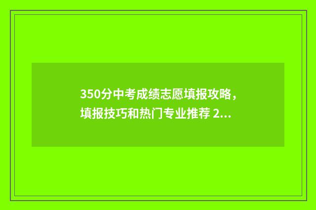 350分中考成绩志愿填报攻略,填报技巧和热门专业推荐 2021中考350分能考上高中