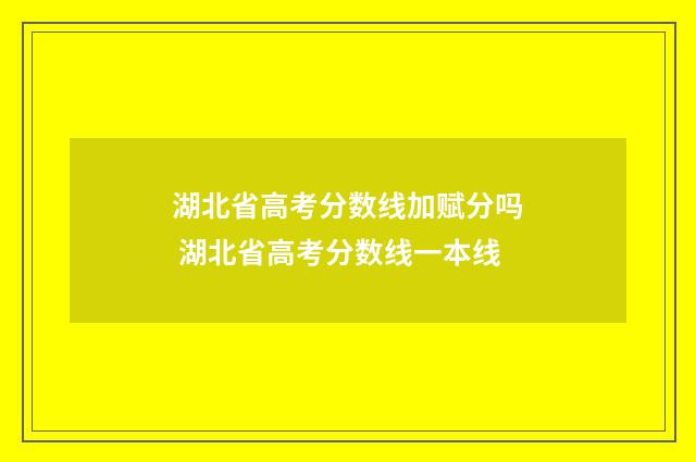 湖北省高考分数线加赋分吗 湖北省高考分数线一本线