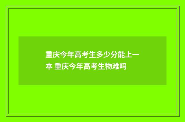 重庆今年高考生多少分能上一本 重庆今年高考生物难吗