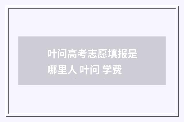 叶问高考志愿填报是哪里人 叶问 学费