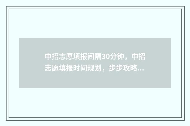 中招志愿填报间隔30分钟,中招志愿填报时间规划,步步攻略掌握填报好时机 中招报名志愿