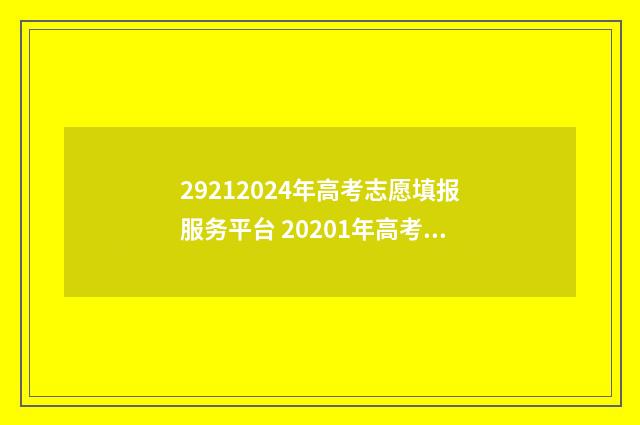 29212024年高考志愿填报服务平台 20201年高考志愿