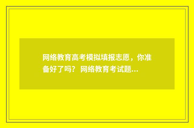 网络教育高考模拟填报志愿，你准备好了吗？ 网络教育考试题型