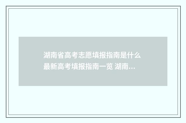 湖南省高考志愿填报指南是什么 最新高考填报指南一览 湖南省高考志愿填报模板
