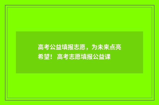 高考公益填报志愿，为未来点亮希望！ 高考志愿填报公益课