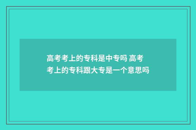 高考考上的专科是中专吗 高考考上的专科跟大专是一个意思吗