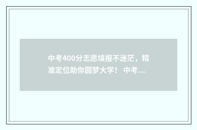 中考400分志愿填报不迷茫，精准定位助你圆梦大学！ 中考400分可以进什么学校