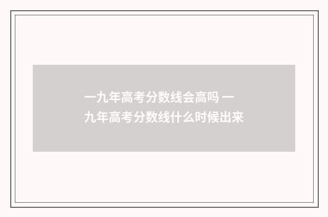 一九年高考分数线会高吗 一九年高考分数线什么时候出来