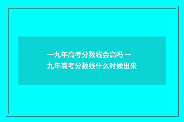 一九年高考分数线会高吗 一九年高考分数线什么时候出来