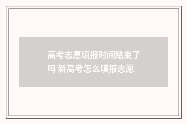高考志愿填报时间结束了吗 新高考怎么填报志愿