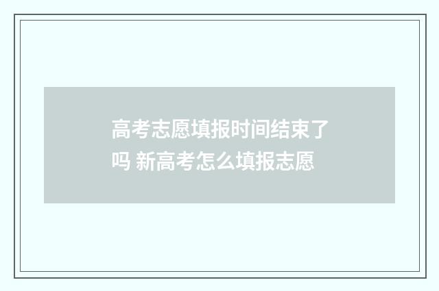 高考志愿填报时间结束了吗 新高考怎么填报志愿