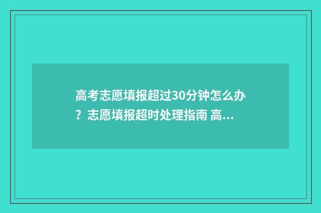 高考志愿填报超过30分钟怎么办？志愿填报超时处理指南 高考志愿填报超过时间怎么办