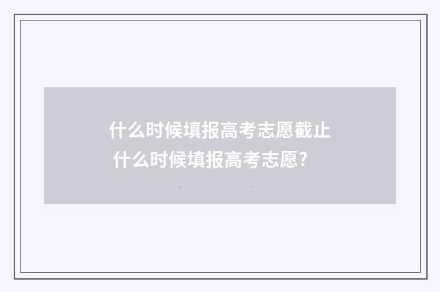 什么时候填报高考志愿截止 什么时候填报高考志愿?