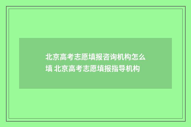 北京高考志愿填报咨询机构怎么填 北京高考志愿填报指导机构