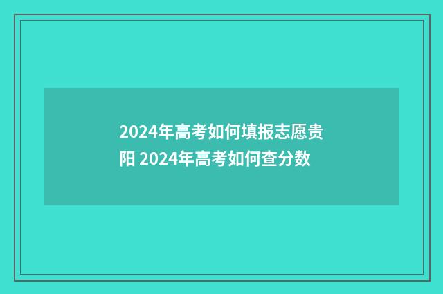 2024年高考如何填报志愿贵阳 2024年高考如何查分数