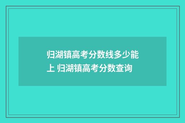 归湖镇高考分数线多少能上 归湖镇高考分数查询