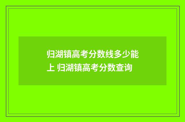 归湖镇高考分数线多少能上 归湖镇高考分数查询