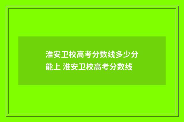 淮安卫校高考分数线多少分能上 淮安卫校高考分数线