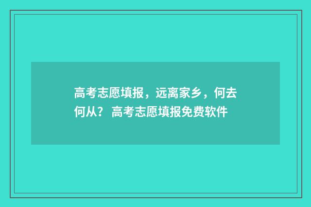 高考志愿填报，远离家乡，何去何从？ 高考志愿填报免费软件