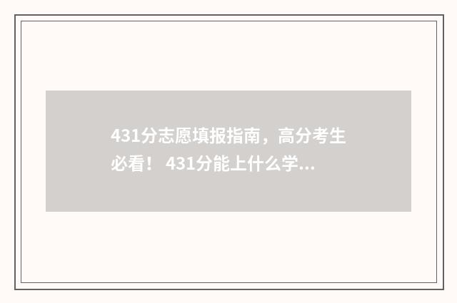 431分志愿填报指南，高分考生必看！ 431分能上什么学校