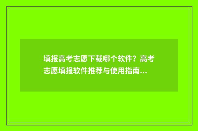 填报高考志愿下载哪个软件？高考志愿填报软件推荐与使用指南 填报高考志愿下载app