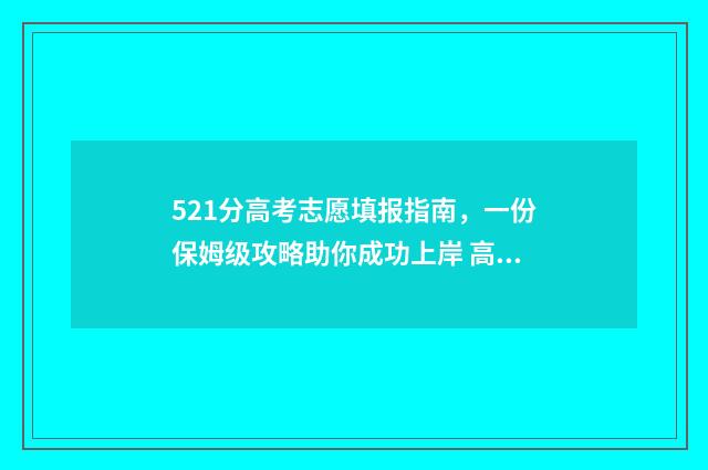 521分高考志愿填报指南，一份保姆级攻略助你成功上岸 高考521分算高吗