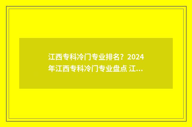 江西专科冷门专业排名？2024年江西专科冷门专业盘点 江西专科冷门专业排名