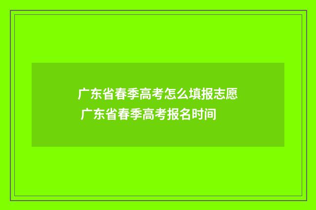 广东省春季高考怎么填报志愿 广东省春季高考报名时间