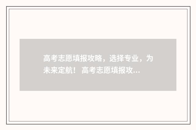 高考志愿填报攻略，选择专业，为未来定航！ 高考志愿填报攻略重庆