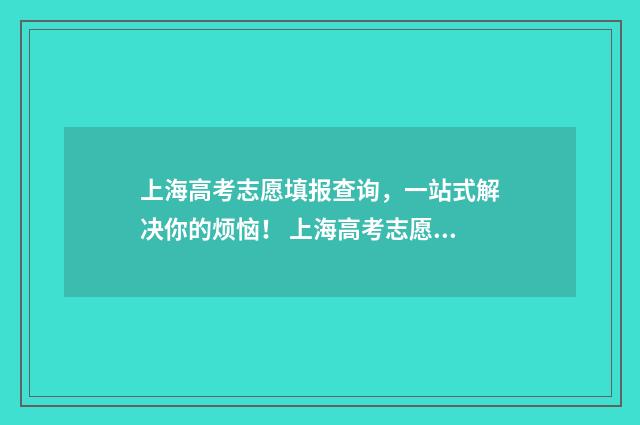 上海高考志愿填报查询，一站式解决你的烦恼！ 上海高考志愿填报时间和截止时间