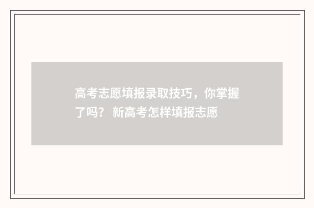 高考志愿填报录取技巧,你掌握了吗? 新高考怎样填报志愿