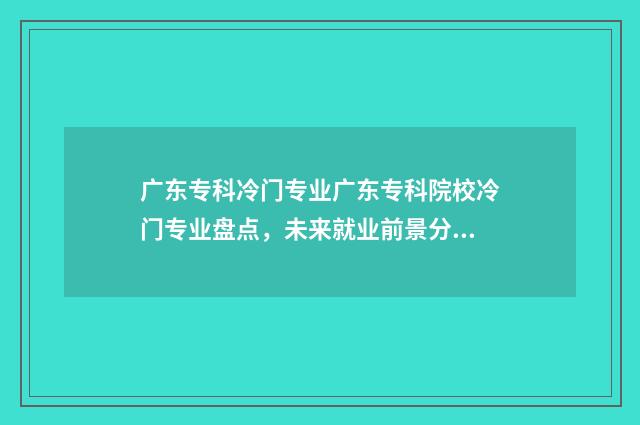 广东专科冷门专业广东专科院校冷门专业盘点，未来就业前景分析 广东专科冷门专业有哪些
