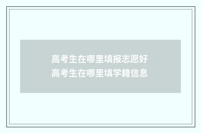 高考生在哪里填报志愿好 高考生在哪里填学籍信息
