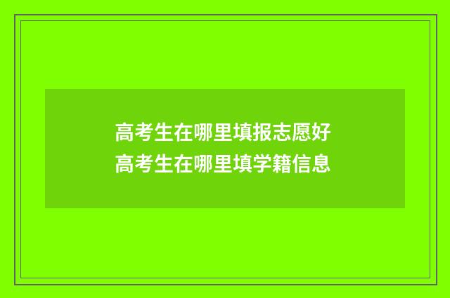 高考生在哪里填报志愿好 高考生在哪里填学籍信息
