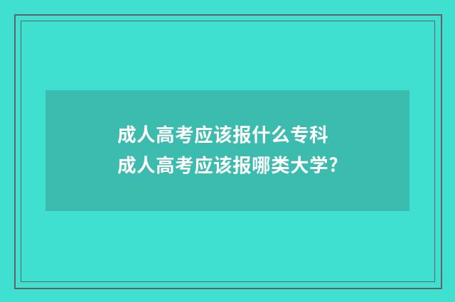 成人高考应该报什么专科 成人高考应该报哪类大学?