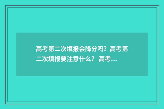 高考第二次填报会降分吗？高考第二次填报要注意什么？ 高考第二次填报志愿可以填几个