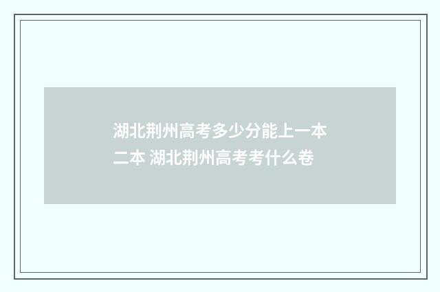 湖北荆州高考多少分能上一本二本 湖北荆州高考考什么卷