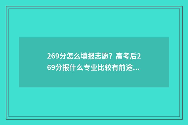 269分怎么填报志愿？高考后269分报什么专业比较有前途？ 269分能考什么学校