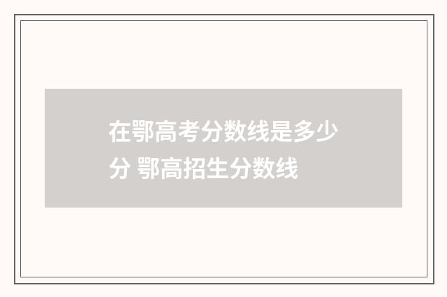 在鄂高考分数线是多少分 鄂高招生分数线