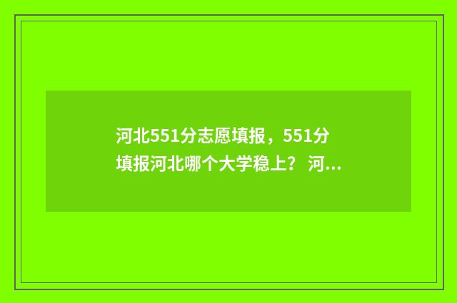 河北551分志愿填报，551分填报河北哪个大学稳上？ 河北省515分上什么大学