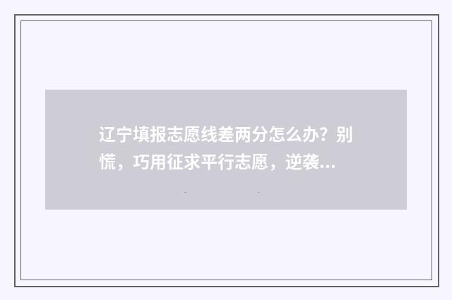辽宁填报志愿线差两分怎么办？别慌，巧用征求平行志愿，逆袭上理想院校 辽宁填报志愿线是多少
