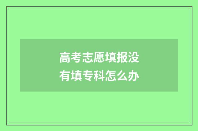 高考志愿填报没有填专科怎么办