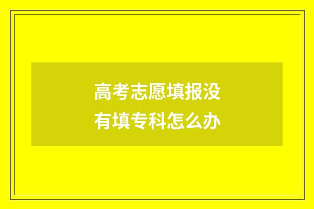高考志愿填报没有填专科怎么办