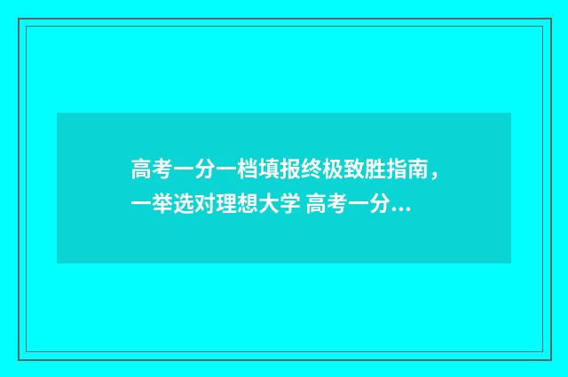 高考一分一档填报终极致胜指南，一举选对理想大学 高考一分一档表什么意思