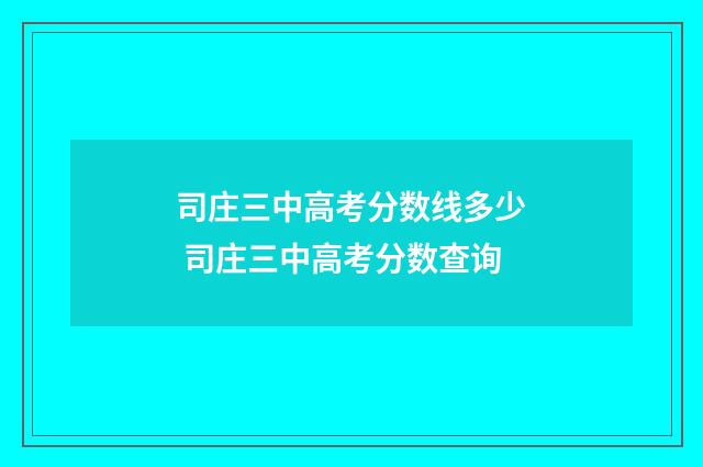 司庄三中高考分数线多少 司庄三中高考分数查询