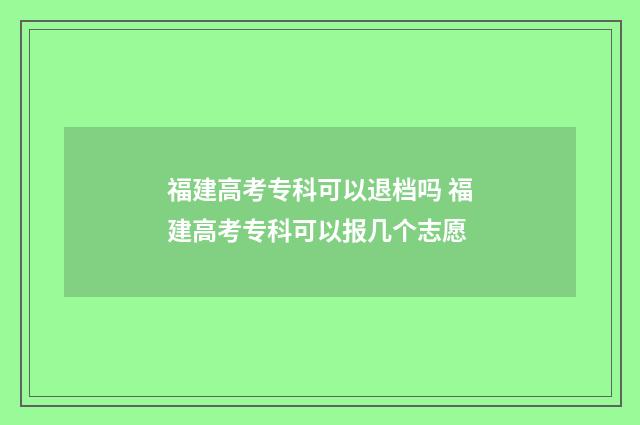 福建高考专科可以退档吗 福建高考专科可以报几个志愿