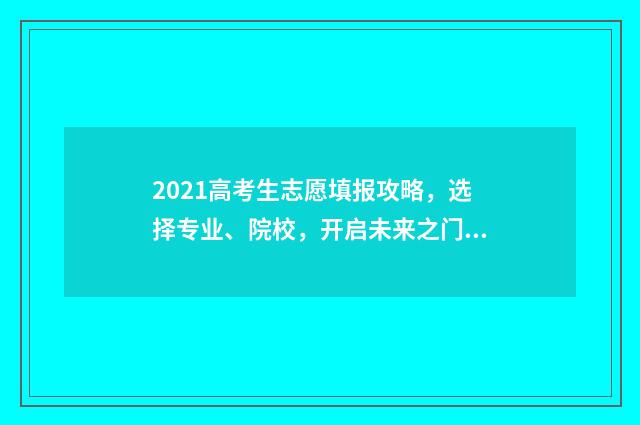 2021高考生志愿填报攻略,选择专业、院校,开启未来之门! 2021高考 志愿