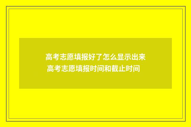 高考志愿填报好了怎么显示出来 高考志愿填报时间和截止时间