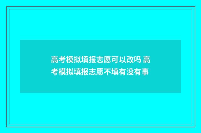 高考模拟填报志愿可以改吗 高考模拟填报志愿不填有没有事